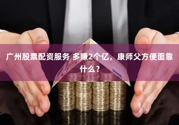 广州股票配资服务 多赚2个亿，康师父方便面靠什么？