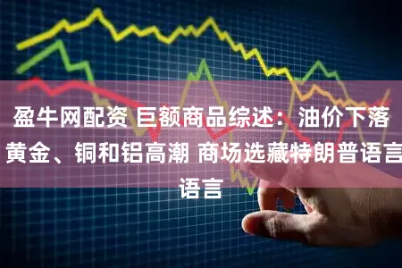 盈牛网配资 巨额商品综述：油价下落 黄金、铜和铝高潮 商场选藏特朗普语言