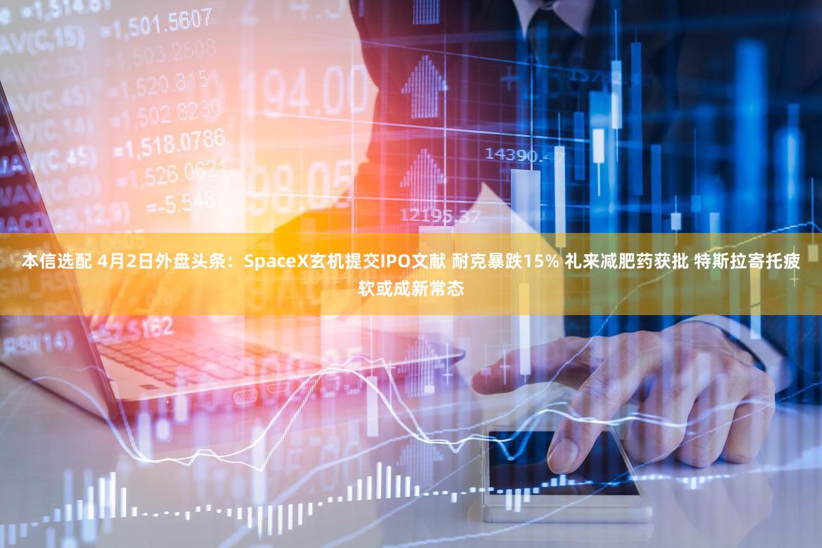 本信选配 4月2日外盘头条：SpaceX玄机提交IPO文献 耐克暴跌15% 礼来减肥药获批 特斯拉寄托疲软或成新常态