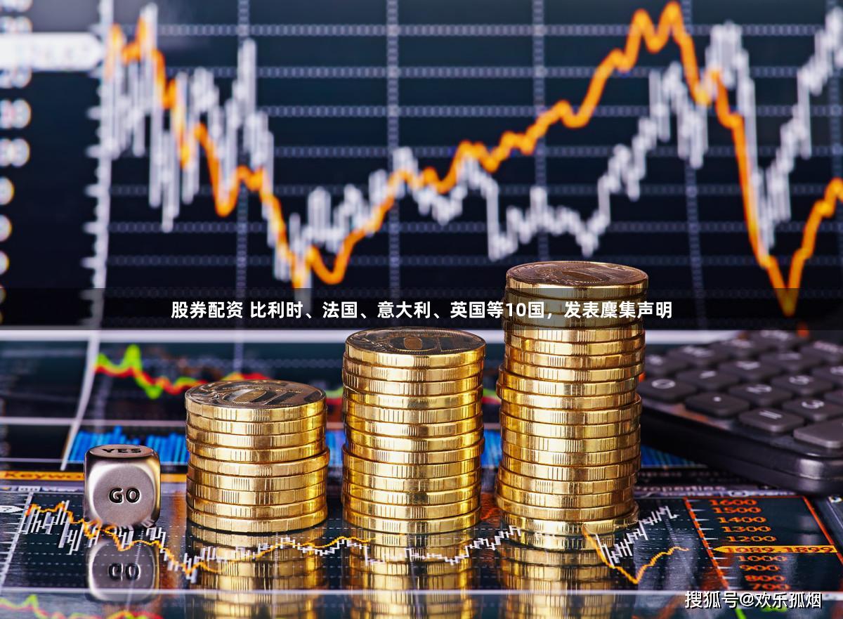股券配资 比利时、法国、意大利、英国等10国，发表麇集声明