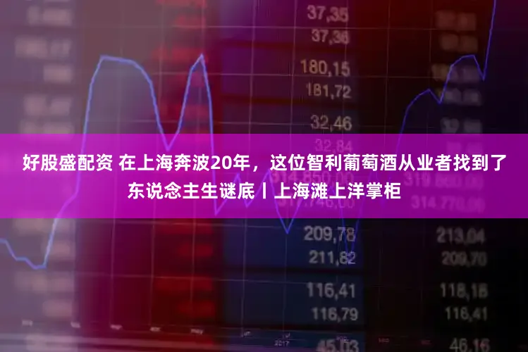 好股盛配资 在上海奔波20年，这位智利葡萄酒从业者找到了东说念主生谜底丨上海滩上洋掌柜