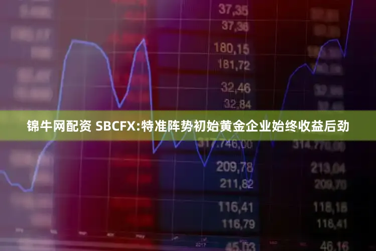 锦牛网配资 SBCFX:特准阵势初始黄金企业始终收益后劲