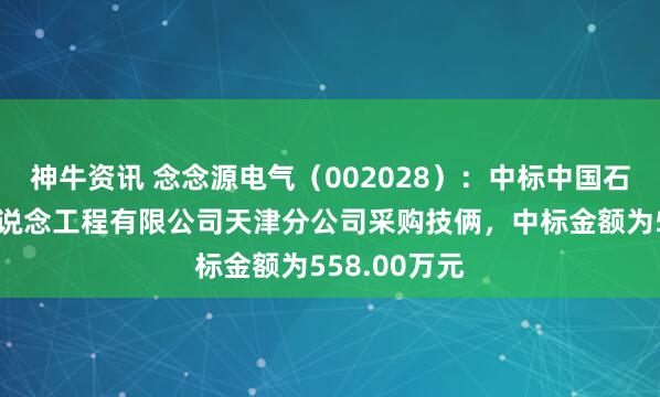 神牛资讯 念念源电气（002028）：中标中国石油自然气管说念工程有限公司天津分公司采购技俩，中标金额为558.00万元