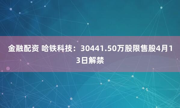 金融配资 哈铁科技：30441.50万股限售股4月13日解禁
