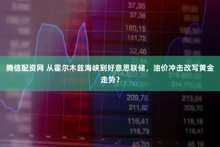 腾信配资网 从霍尔木兹海峡到好意思联储，油价冲击改写黄金走势？