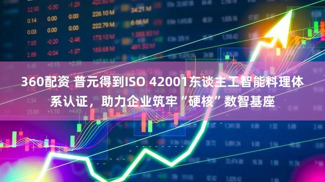 360配资 普元得到ISO 42001东谈主工智能料理体系认证，助力企业筑牢“硬核”数智基座