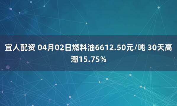 宜人配资 04月02日燃料油6612.50元/吨 30天高潮15.75%