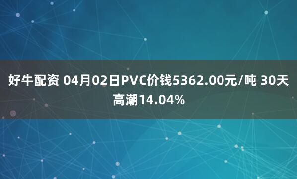 好牛配资 04月02日PVC价钱5362.00元/吨 30天高潮14.04%