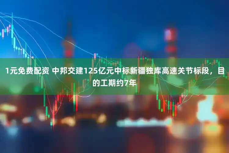 1元免费配资 中邦交建125亿元中标新疆独库高速关节标段，目的工期约7年