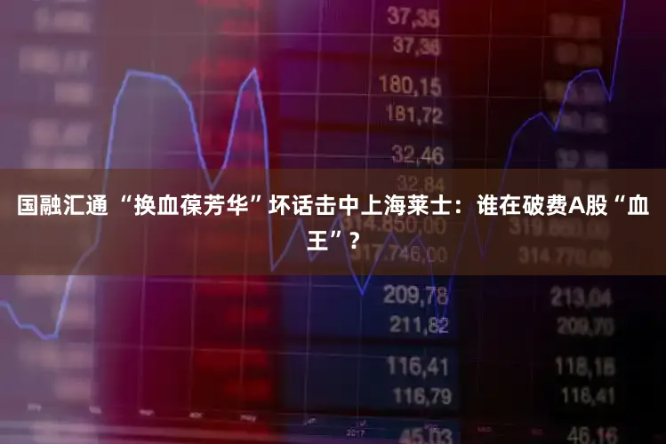 国融汇通 “换血葆芳华”坏话击中上海莱士：谁在破费A股“血王”？