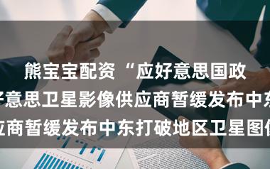 熊宝宝配资 “应好意思国政府条目”,好意思卫星影像供应商暂缓发布中东打破地区卫星图像