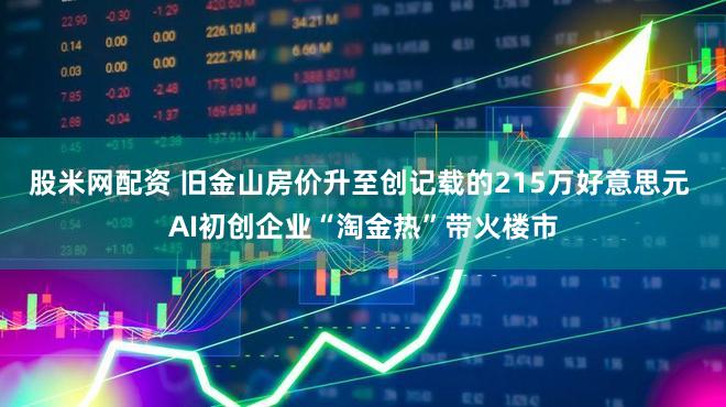 股米网配资 旧金山房价升至创记载的215万好意思元 AI初创企业“淘金热”带火楼市