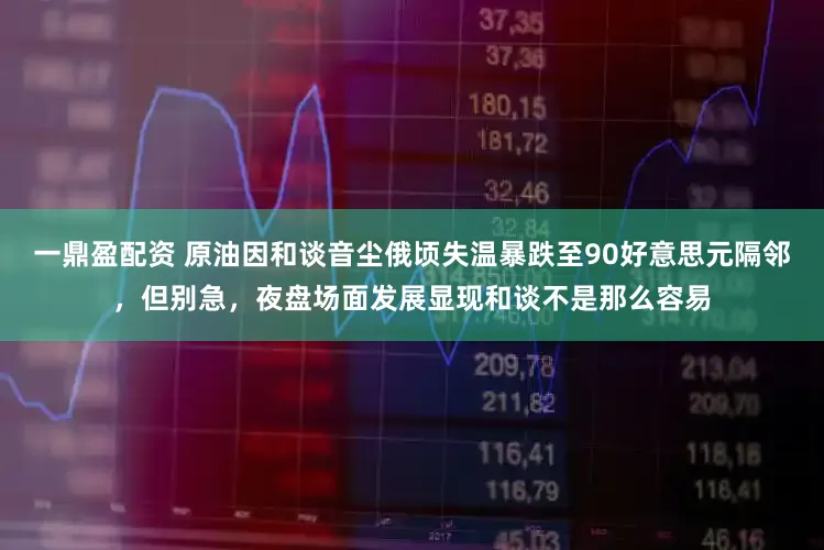 一鼎盈配资 原油因和谈音尘俄顷失温暴跌至90好意思元隔邻,但别急,夜盘场面发展显现和谈不是那么容易