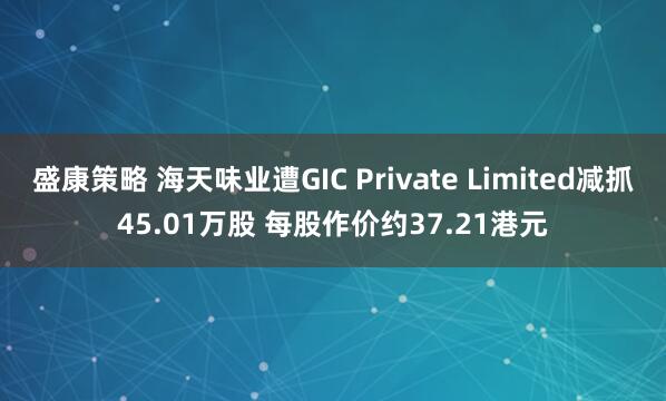 盛康策略 海天味业遭GIC Private Limited减抓45.01万股 每股作价约37.21港元