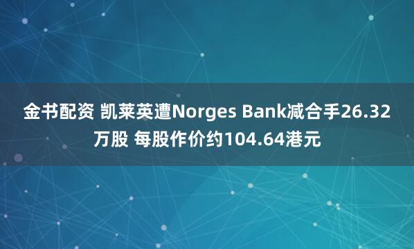 金书配资 凯莱英遭Norges Bank减合手26.32万股 每股作价约104.64港元