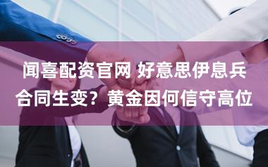 闻喜配资官网 好意思伊息兵合同生变？黄金因何信守高位