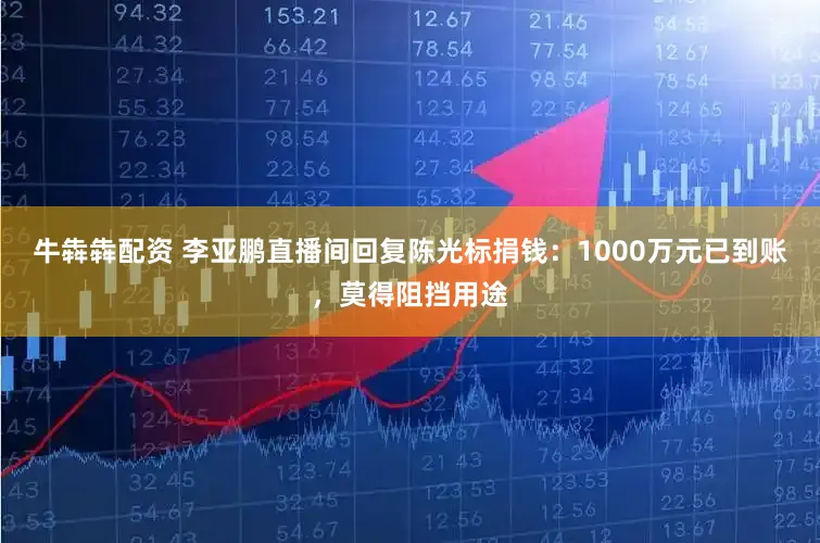 牛犇犇配资 李亚鹏直播间回复陈光标捐钱：1000万元已到账，莫得阻挡用途