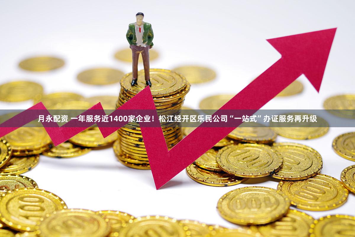 月永配资 一年服务近1400家企业!松江经开区乐民公司“一站式”办证服务再升级