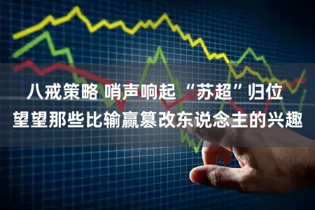 八戒策略 哨声响起 “苏超”归位 望望那些比输赢篡改东说念主的兴趣