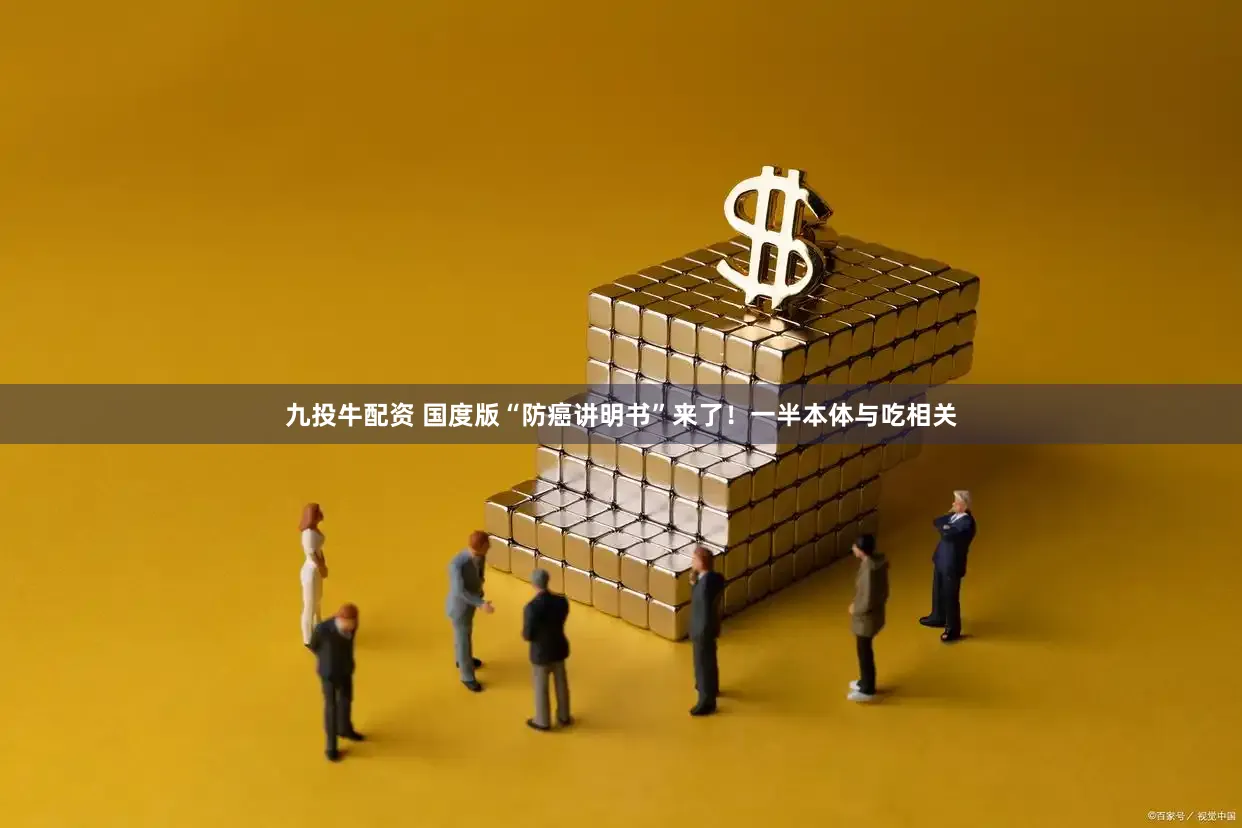 九投牛配资 国度版“防癌讲明书”来了!一半本体与吃相关