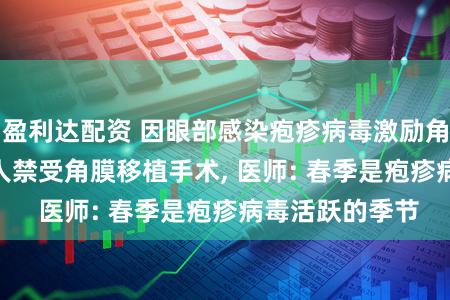 盈利达配资 因眼部感染疱疹病毒激励角膜炎, 57岁男人禁受角膜移植手术, 医师: 春季是疱疹病毒活跃的季节