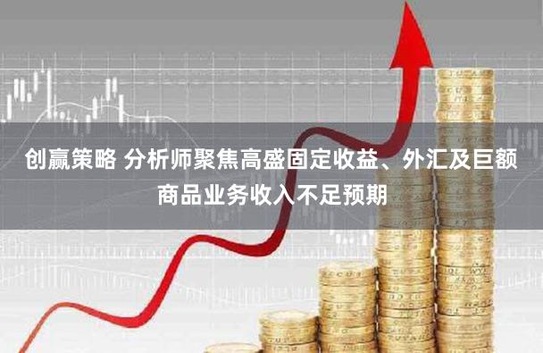 创赢策略 分析师聚焦高盛固定收益、外汇及巨额商品业务收入不足预期