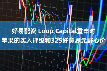 好易配资 Loop Capital重申对苹果的买入评级和325好意思元野心价