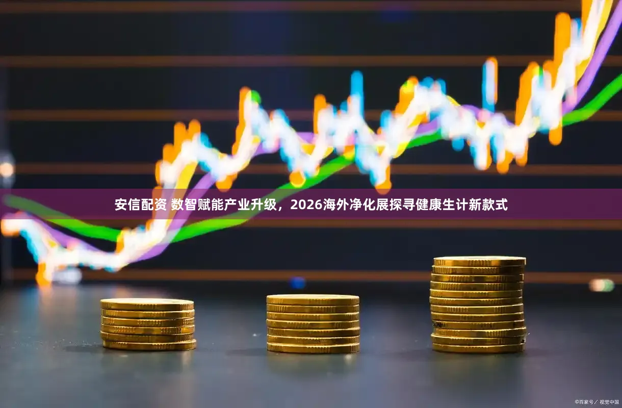 安信配资 数智赋能产业升级，2026海外净化展探寻健康生计新款式