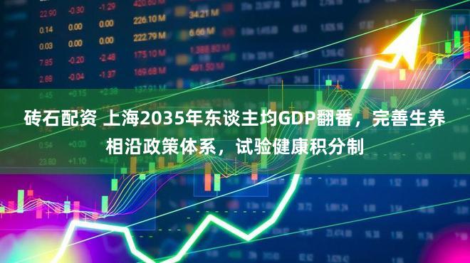 砖石配资 上海2035年东谈主均GDP翻番,完善生养相沿政策体系,试验健康积分制