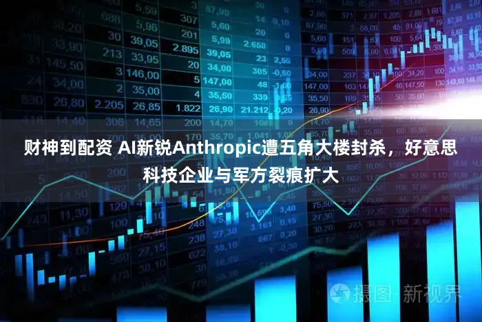 财神到配资 AI新锐Anthropic遭五角大楼封杀，好意思科技企业与军方裂痕扩大