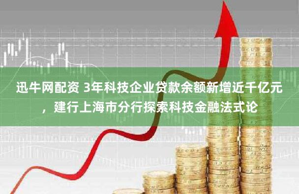 迅牛网配资 3年科技企业贷款余额新增近千亿元,建行上海市分行探索科技金融法式论