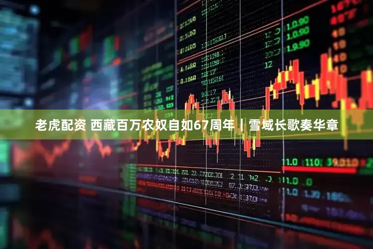 老虎配资 西藏百万农奴自如67周年|雪域长歌奏华章