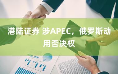 港陆证券 涉APEC,俄罗斯动用否决权