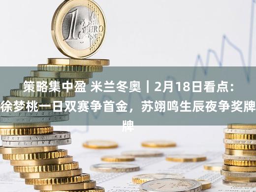 策略集中盈 米兰冬奥｜2月18日看点：徐梦桃一日双赛争首金，苏翊鸣生辰夜争奖牌