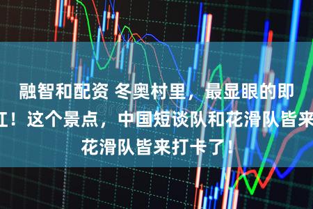 融智和配资 冬奥村里,最显眼的即是中国红!这个景点,中国短谈队和花滑队皆来打卡了!