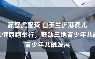 赢壁虎配资 白玉兰沪港澳儿童共融健康跑举行，鼓动三地青少年共融发展