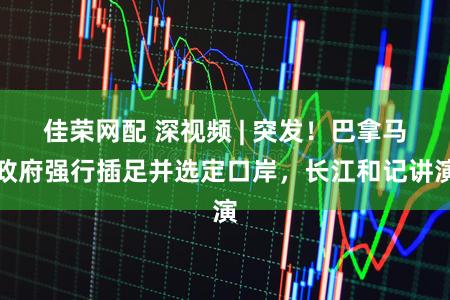 佳荣网配 深视频 | 突发！巴拿马政府强行插足并选定口岸，长江和记讲演