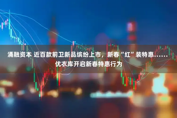 涌融资本 近百款前卫新品缤纷上市,新春“红”装特惠…… 优衣库开启新春特惠行为