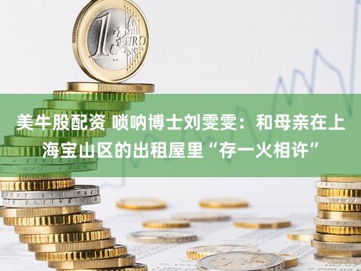 美牛股配资 唢呐博士刘雯雯：和母亲在上海宝山区的出租屋里“存一火相许”