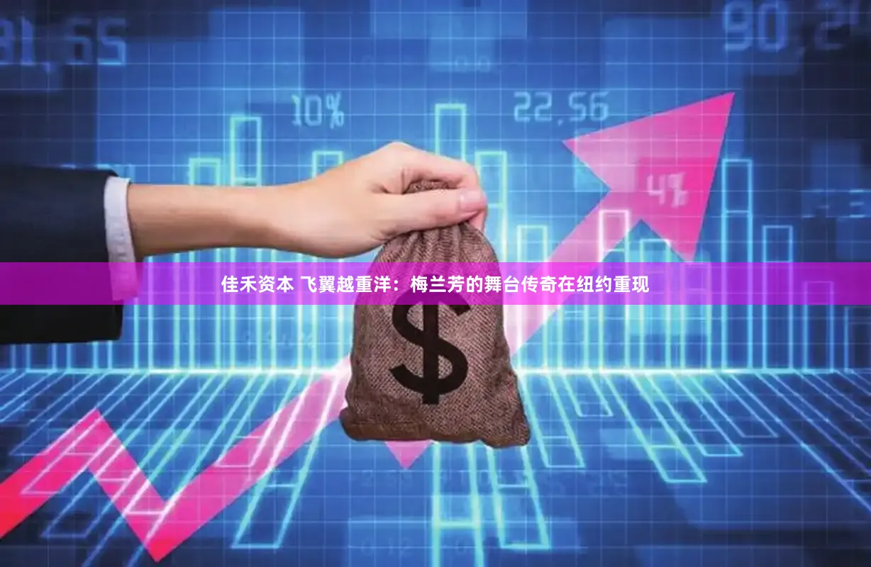 佳禾资本 飞翼越重洋:梅兰芳的舞台传奇在纽约重现