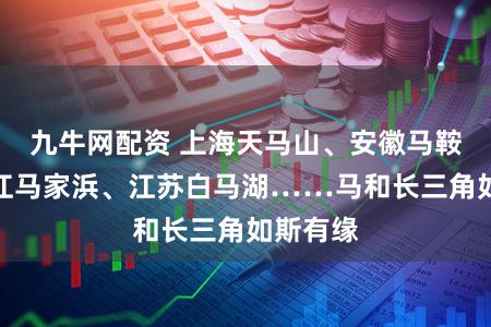九牛网配资 上海天马山、安徽马鞍山、浙江马家浜、江苏白马湖……马和长三角如斯有缘