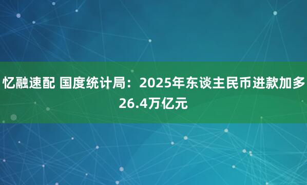 忆融速配 国度统计局：2025年东谈主民币进款加多26.4万亿元