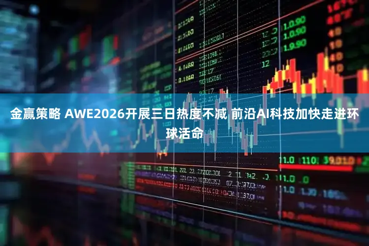 金赢策略 AWE2026开展三日热度不减 前沿AI科技加快走进环球活命