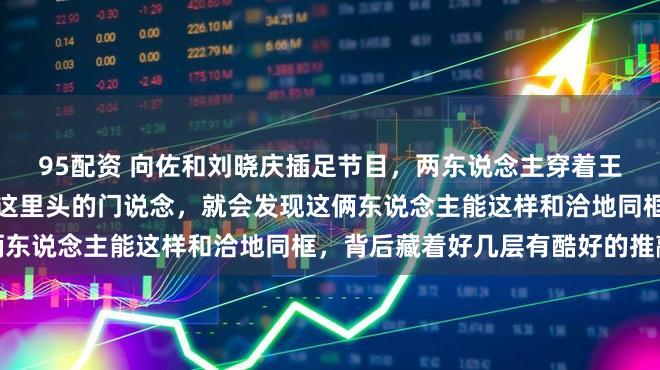 95配资 向佐和刘晓庆插足节目，两东说念主穿着王人是花朵，但你反复推敲这里头的门说念，就会发现这俩东说念主能这样和洽地同框，背后藏着好几层有酷好的推敲