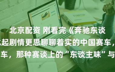 北京配资 刚看完《奔驰东谈主生3》，比起剧情更思聊聊着实的中国赛车，那种赛谈上的“东谈主味”与热血团队精神