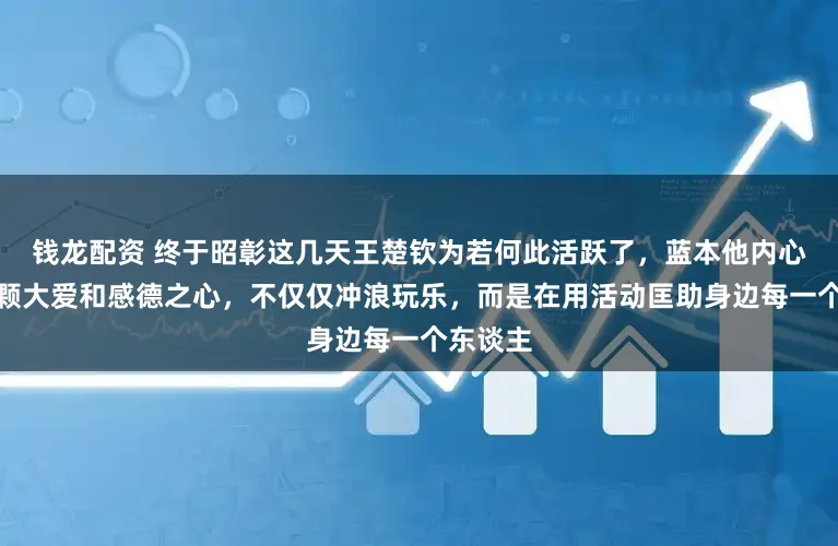 钱龙配资 终于昭彰这几天王楚钦为若何此活跃了，蓝本他内心藏着一颗大爱和感德之心，不仅仅冲浪玩乐，而是在用活动匡助身边每一个东谈主