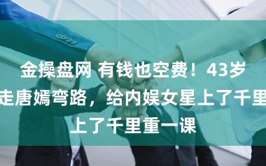 金操盘网 有钱也空费！43岁金莎重走唐嫣弯路，给内娱女星上了千里重一课