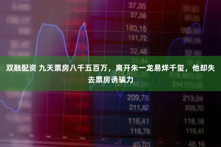 双融配资 九天票房八千五百万，离开朱一龙易烊千玺，他却失去票房诱骗力