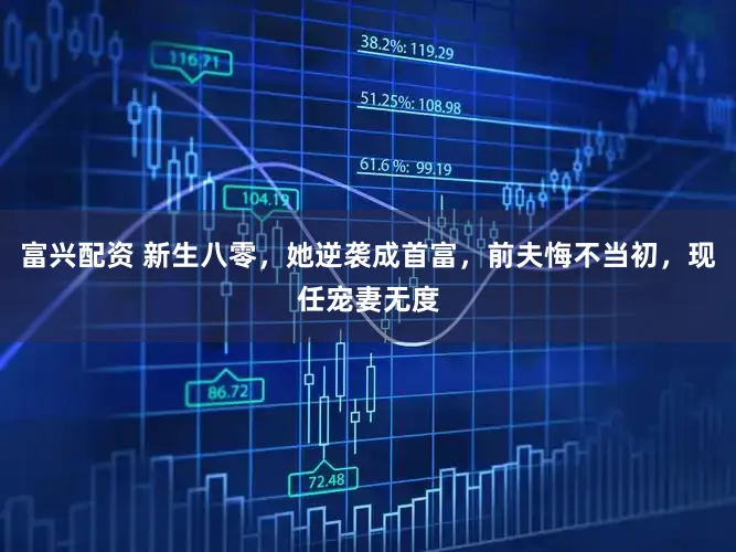 富兴配资 新生八零，她逆袭成首富，前夫悔不当初，现任宠妻无度