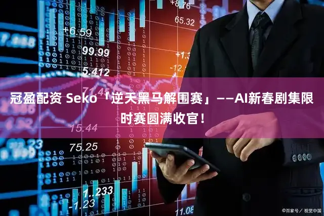 冠盈配资 Seko「逆天黑马解围赛」——AI新春剧集限时赛圆满收官！